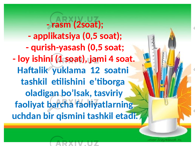 - rasm (2soat); - applikatsiya (0,5 soat); - qurish-yasash (0,5 soat; - loy ishini (1 soat), jami 4 soat. Haftalik yuklama 12 soatni tashkil etilishini e’tiborga oladigan bo’lsak, tasviriy faoliyat barcha faoliyatlarning uchdan bir qismini tashkil etadi. 