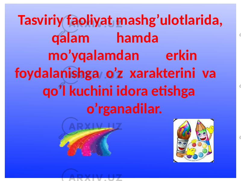  Tasviriy faoliyat mashg’ulotlarida, qalam hamda mo’yqalamdan erkin foydalanishga o’z xarakterini va qo’l kuchini idora etishga o’rganadilar. 