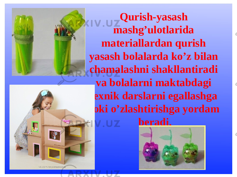 Qurish-yasash mashg’ulotlarida materiallardan qurish yasash bolalarda ko’z bilan chamalashni shakllantiradi va bolalarni maktabdagi texnik darslarni egallashga yoki o’zlashtirishga yordam beradi. 