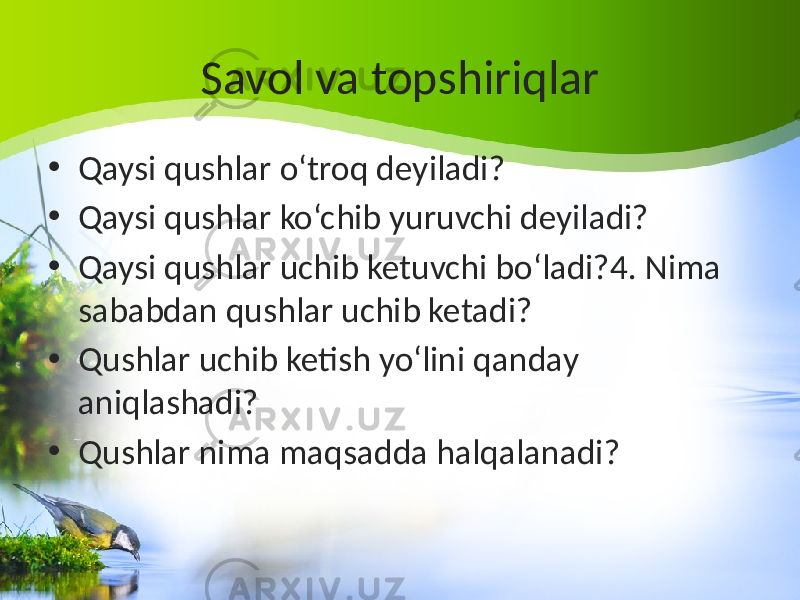 Savol va topshiriqlar • Qaysi qushlar o‘troq deyiladi? • Qaysi qushlar ko‘chib yuruvchi deyiladi? • Qaysi qushlar uchib ketuvchi bo‘ladi?4. Nima sababdan qushlar uchib ketadi? • Qushlar uchib ketish yo‘lini qanday aniqlashadi? • Qushlar nima maqsadda halqalanadi? 