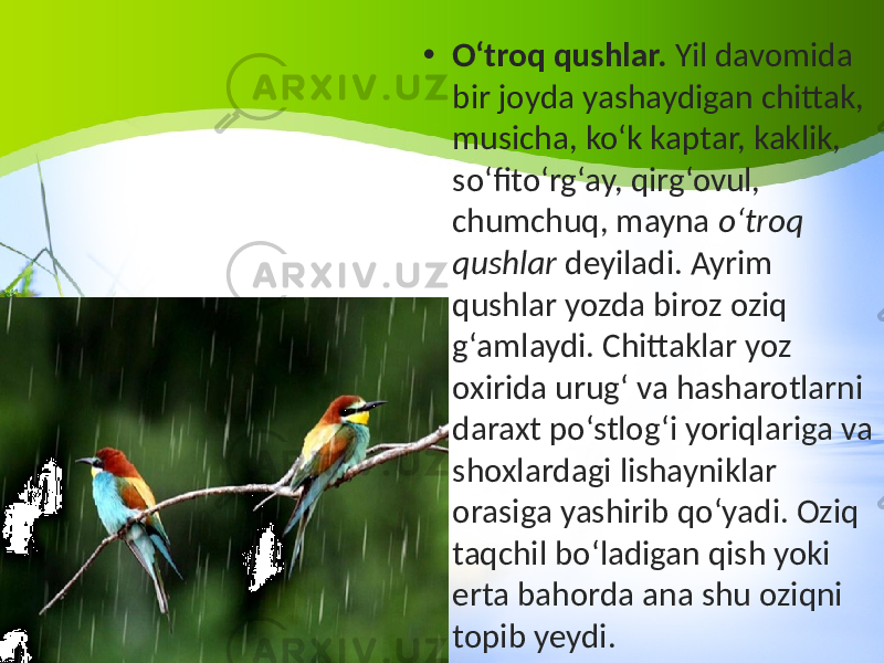 • O‘troq qushlar. Yil davomida bir joyda yashaydigan chittak, musicha, ko‘k kaptar, kaklik, so‘fito‘rg‘ay, qirg‘ovul, chumchuq, mayna o‘troq qushlar deyiladi. Ayrim qushlar yozda biroz oziq g‘amlaydi. Chittaklar yoz oxirida urug‘ va hasharotlarni daraxt po‘stlog‘i yoriqlariga va shoxlardagi lishayniklar orasiga yashirib qo‘yadi. Oziq taqchil bo‘ladigan qish yoki erta bahorda ana shu oziqni topib yeydi. 