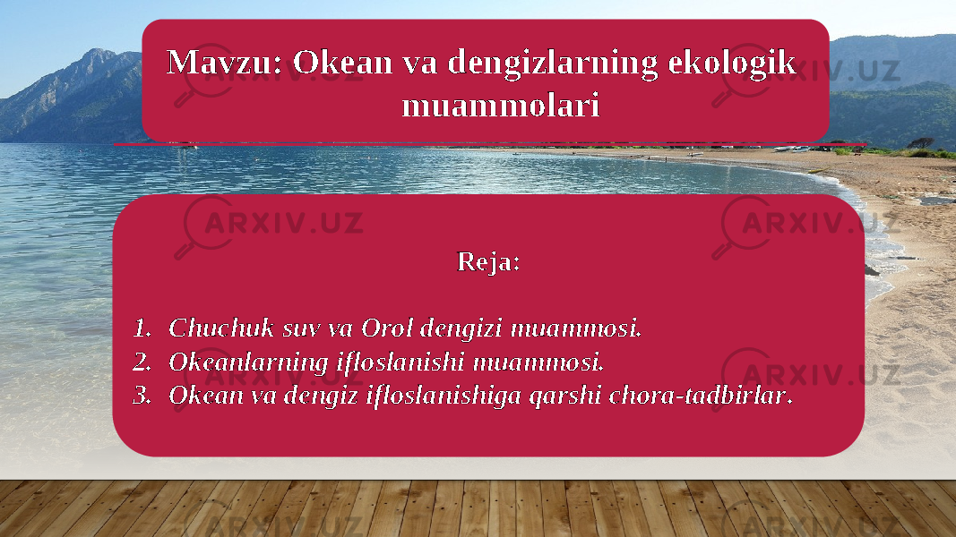  Mavzu: Okean va dengizlarning ekologik muammolari Reja: 1. Chuchuk suv va Orol dengizi muammosi. 2. Okeanlarning ifloslanishi muammosi. 3. Okean va dengiz ifloslanishiga qarshi chora-tadbirlar . 