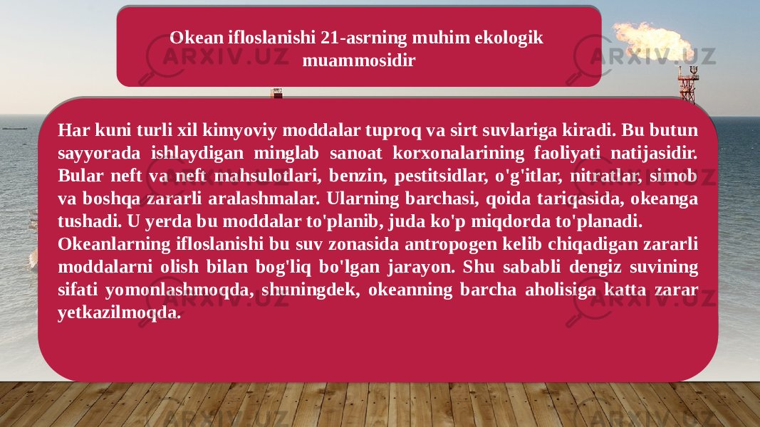 Okean ifloslanishi 21-asrning muhim ekologik muammosidir Har kuni turli xil kimyoviy moddalar tuproq va sirt suvlariga kiradi. Bu butun sayyorada ishlaydigan minglab sanoat korxonalarining faoliyati natijasidir. Bular neft va neft mahsulotlari, benzin, pestitsidlar, o&#39;g&#39;itlar, nitratlar, simob va boshqa zararli aralashmalar. Ularning barchasi, qoida tariqasida, okeanga tushadi. U yerda bu moddalar to&#39;planib, juda ko&#39;p miqdorda to&#39;planadi. Okeanlarning ifloslanishi bu suv zonasida antropogen kelib chiqadigan zararli moddalarni olish bilan bog&#39;liq bo&#39;lgan jarayon. Shu sababli dengiz suvining sifati yomonlashmoqda, shuningdek, okeanning barcha aholisiga katta zarar yetkazilmoqda. 08 1205 3D 1A 2905 030207 1E05 08 12110C 1A 1D0A 