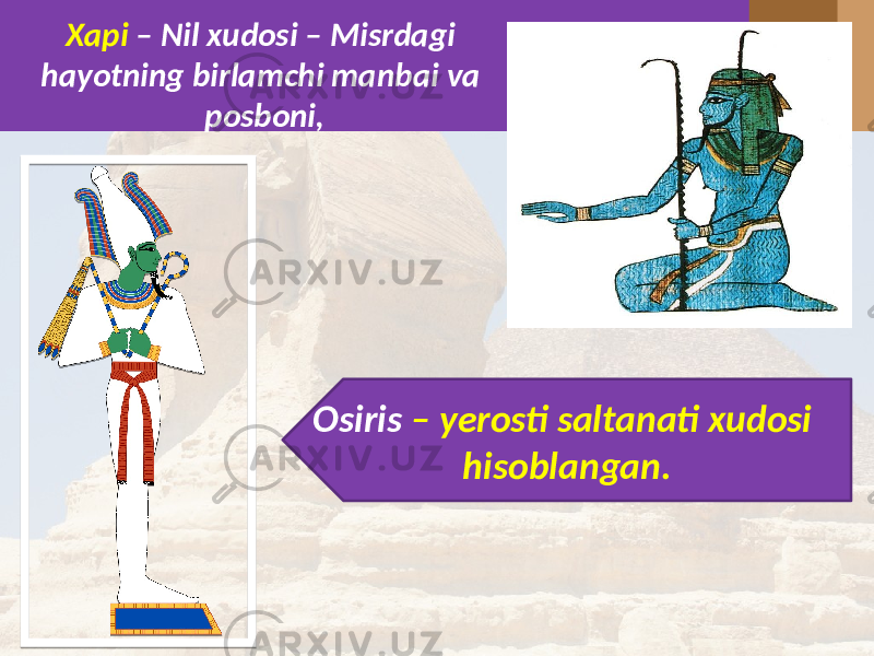 Xapi – Nil xudosi – Misrdagi hayotning birlamchi manbai va posboni, Osiris – yerosti saltanati xudosi hisoblangan. 