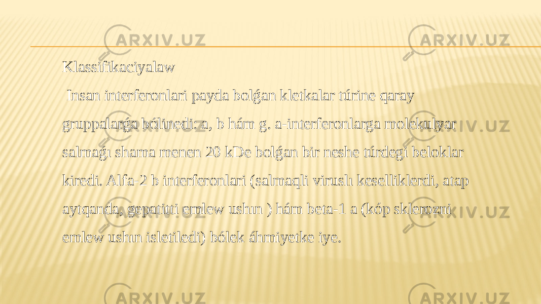 Klassifikaciyalaw Insan interferonlari payda bolǵan kletkalar túrine qaray gruppalarǵa bólinedi: a, b hám g. a-interferonlarga molekulyar salmaǵı shama menen 20 kDe bolǵan bir neshe túrdegi beloklar kiredi. Alfa-2 b interferonlari (salmaqli viruslı keselliklerdi, atap aytqanda, gepatitti emlew ushın ) hám beta-1 a (kóp sklerozni emlew ushın isletiledi) bólek áhmiyetke iye. 