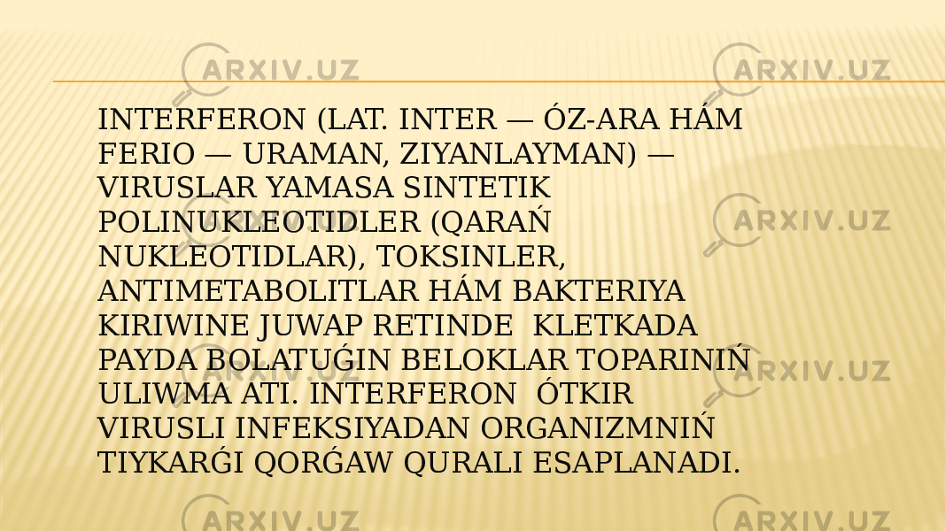 INTERFERON (LAT. INTER — ÓZ-ARA HÁM FERIO — URAMAN, ZIYANLAYMAN) — VIRUSLAR YAMASA SINTETIK POLINUKLEOTIDLER (QARAŃ NUKLEOTIDLAR), TOKSINLER, ANTIMETABOLITLAR HÁM BAKTERIYA KIRIWINE JUWAP RETINDE KLETKADA PAYDA BOLATUǴIN BELOKLAR TOPARINIŃ ULIWMA ATI. INTERFERON ÓTKIR VIRUSLI INFEKSIYADAN ORGANIZMNIŃ TIYKARǴI QORǴAW QURALI ESAPLANADI. 