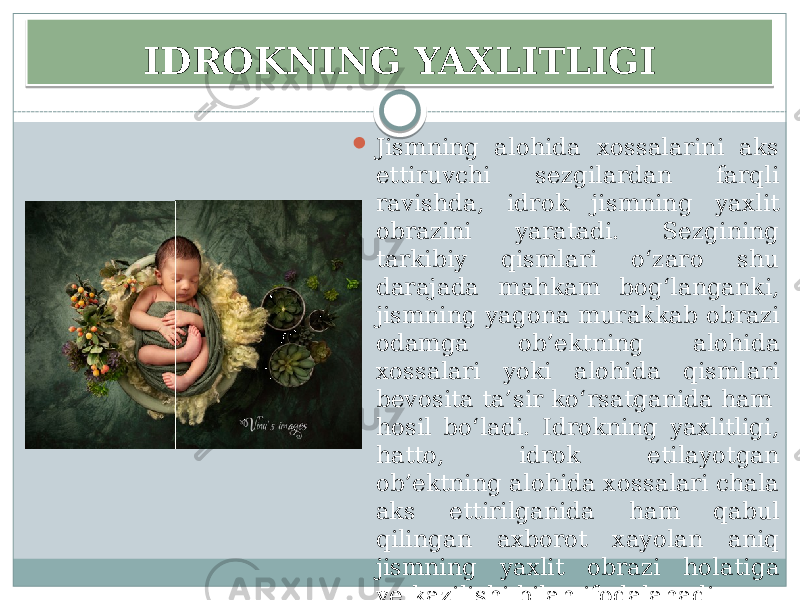 IDROKNING YAXLITLIGI  Jismning alohida xossalarini aks ettiruvchi sezgilardan farqli ravishda, idrok jismning yaxlit obrazini yaratadi. Sezgining tarkibiy qismlari o‘zaro shu darajada mahkam bog‘langanki, jismning yagona murakkab obrazi odamga ob’ektning alohida xossalari yoki alohida qismlari bevosita ta’sir ko‘rsatganida ham  hosil bo‘ladi. Idrokning yaxlitligi, hatto,  idrok etilayotgan ob’ektning alohida xossalari chala aks ettirilganida ham qabul qilingan axborot xayolan aniq jismning yaxlit obrazi holatiga yetkazilishi bilan ifodalanadi. 08 