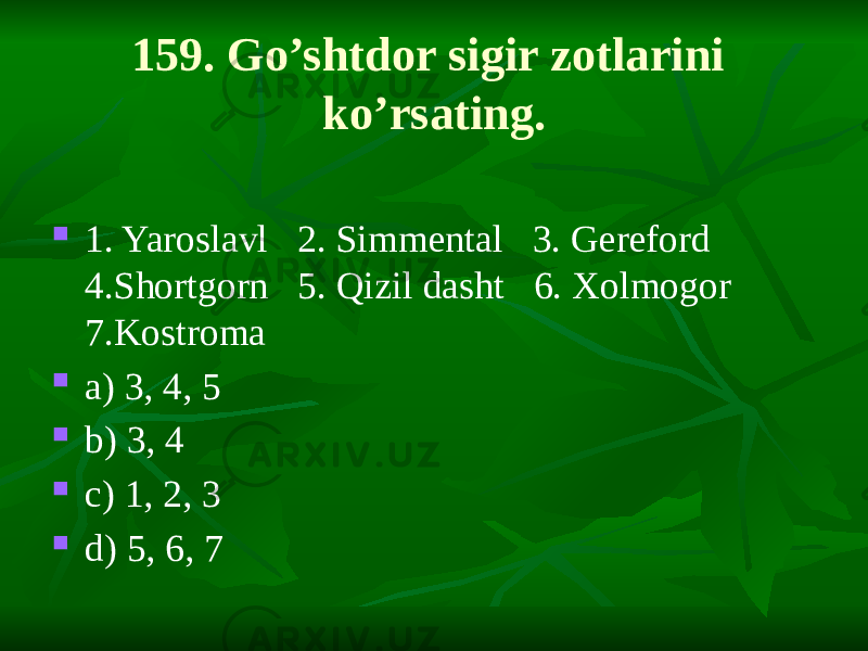 159. Go’shtdor sigir zotlarini ko’rsating.  1. Yaroslavl 2. Simmental 3. Gereford 4.Shortgorn 5. Qizil dasht 6. Xolmogor 7.Kostroma  a) 3, 4, 5  b) 3, 4  c) 1, 2, 3  d) 5, 6, 7 