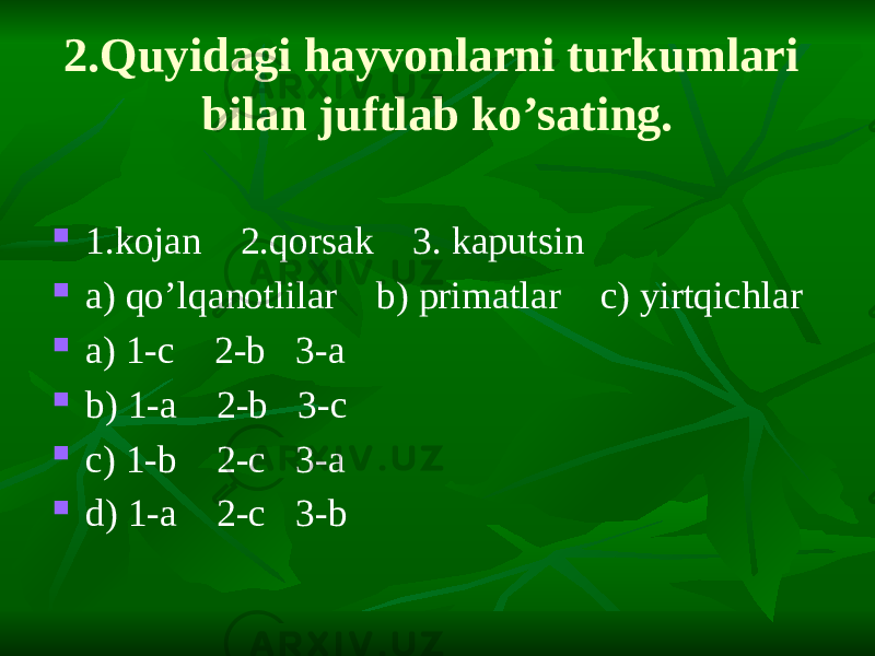 2.Quyidagi hayvonlarni turkumlari bilan juftlab ko’sating.  1.kojan 2.qorsak 3. kaputsin  a) qo’lqanotlilar b) primatlar c) yirtqichlar  a) 1-c 2-b 3-a  b) 1-a 2-b 3-c  c) 1-b 2-c 3-a  d) 1-a 2-c 3-b 