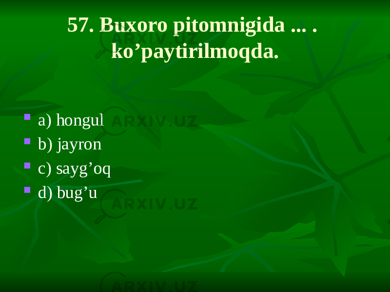 57. Buxoro pitomnigida ... . ko’paytirilmoqda.  a) hongul  b) jayron  c) sayg’oq  d) bug’u 