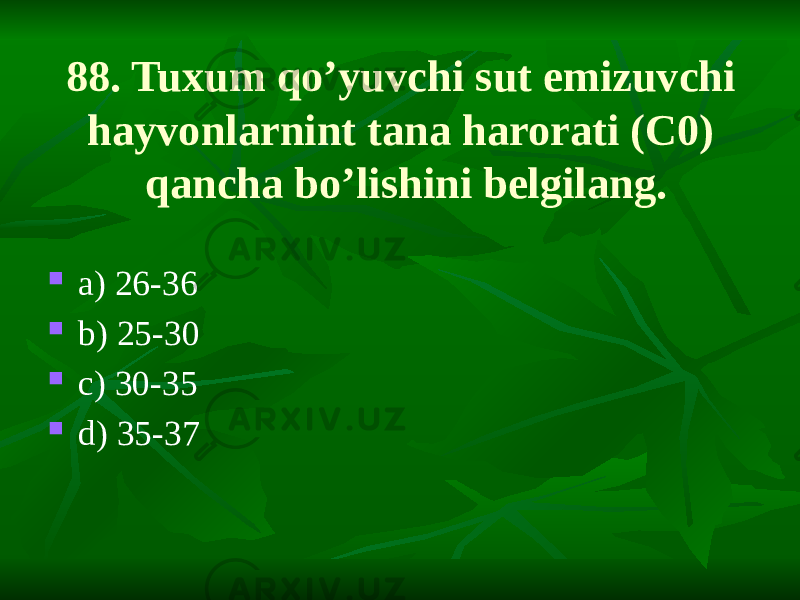 88. Tuxum qo’yuvchi sut emizuvchi hayvonlarnint tana harorati (C0) qancha bo’lishini belgilang.  a) 26-36  b) 25-30  c) 30-35  d) 35-37 