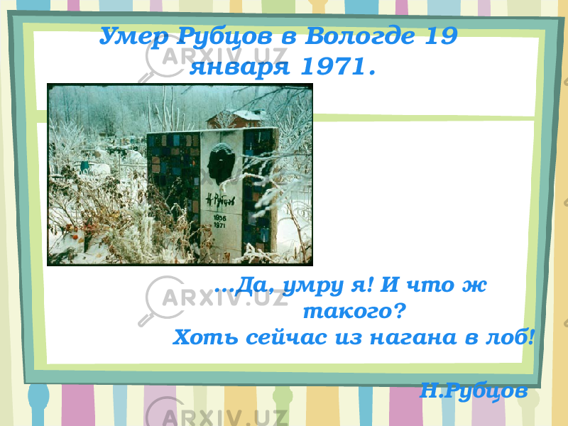 Умер Рубцов в Вологде 19 января 1971. … Да, умру я! И что ж такого? Хоть сейчас из нагана в лоб! Н.Рубцов 