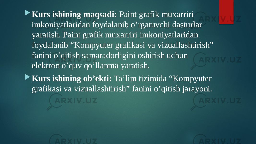  Kurs ishining maqsadi: Paint grafik muxarriri imkoniyatlaridan foydalanib o’rgatuvchi dasturlar yaratish. Paint grafik muxarriri imkoniyatlaridan foydalanib “Kompyuter grafikasi va vizuallashtirish” fanini o’qitish samaradorligini oshirish uchun elektron o’quv qo’llanma yaratish.  Kurs ishining ob’ekti: Ta’lim tizimida “Kompyuter grafikasi va vizuallashtirish” fanini o’qitish jarayoni. 