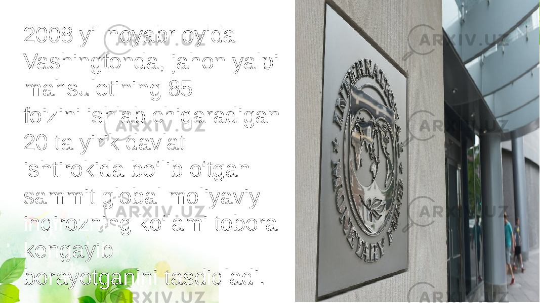 2008 yil noyabr oyida Vashingtonda, jahon yalpi mahsulotining 85 foizini ishlab chiqaradigan 20 ta yirik davlat ishtirokida bo‘lib o‘tgan sammit global moliyaviy inqirozning ko‘lami tobora kengayib borayotganini tasdiqladi. 