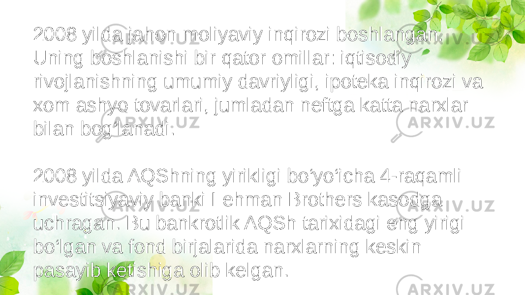 2008 yilda jahon moliyaviy inqirozi boshlangan. Uning boshlanishi bir qator omillar: iqtisodiy rivojlanishning umumiy davriyligi, ipoteka inqirozi va xom ashyo tovarlari, jumladan neftga katta narxlar bilan bog‘lanadi. 2008 yilda AQShning yirikligi bo‘yo‘icha 4-raqamli investitsiyaviy banki Lehman Brothers kasodga uchragan. Bu bankrotlik AQSh tarixidagi eng yirigi bo‘lgan va fond birjalarida narxlarning keskin pasayib ketishiga olib kelgan. 