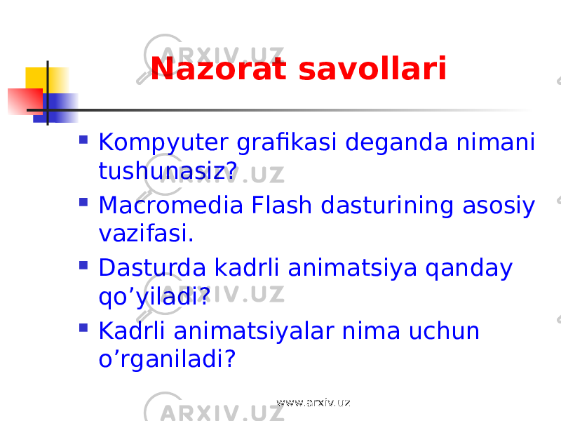 Nazorat savollari  Kompyuter grafikasi deganda nimani tushunasiz?  Macromedia Flash dasturining asosiy vazifasi.  Dasturda kadrli animatsiya qanday qo’yiladi?  Kadrli animatsiyalar nima uchun o’rganiladi? www.arxiv.uz 