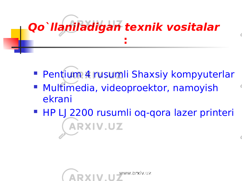 Qo`llaniladigan texnik vositalar :  Pentium 4 rusumli Shaxsiy kompyuterlar  Multimedia, videoproektor, namoyish ekrani  HP LJ 2200 rusumli oq-qora lazer printeri www.arxiv.uz 