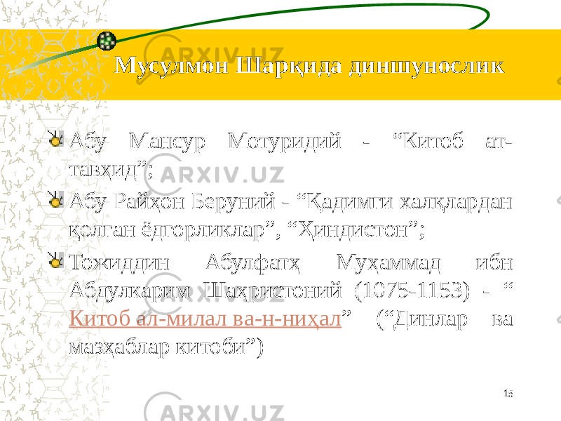 Мусулмон Шарқида диншунослик Абу Мансур Мотуридий - “Китоб ат- тавҳид”; Абу Райҳон Беруний - “Қадимги халқлардан қолган ёдгорликлар”, “Ҳиндистон”; Тожиддин Абулфатҳ Муҳаммад ибн Абдулкарим Шаҳристоний (1075-1153) - “ Китоб ал-милал ва-н-ниҳал ” (“Динлар ва мазҳаблар китоби”) 15 