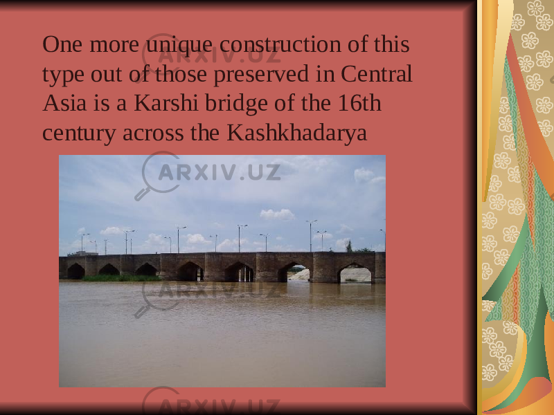  One more unique construction of this type out of those preserved in Central Asia is a Karshi bridge of the 16th century across the Kashkhadarya 