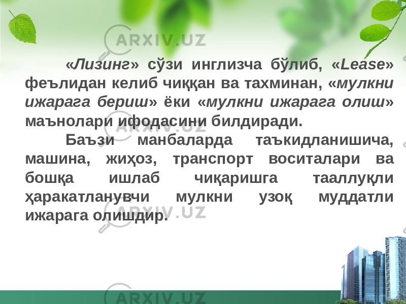 « Лизинг » сўзи инглизча бўлиб, « Lease » феълидан келиб чиққан ва тахминан, « мулкни ижарага бериш » ёки « мулкни ижарага олиш » маънолари ифодасини билдиради. Баъзи манбаларда таъкидланишича, машина, жиҳоз, транспорт воситалари ва бошқа ишлаб чиқаришга тааллуқли ҳаракатланувчи мулкни узоқ муддатли ижарага олишдир. 