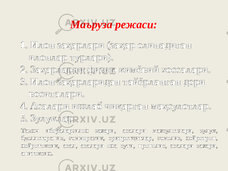 Маъруза режаси: 1. Илон заҳарлари (заҳар олинадиган илонлар турлари). 2. Заҳарларни физик-кимёвий хоссалари. 3. Илон заҳарларидан тайёрланган дори воситалари. 4. Асалари ишлаб чиқарган маҳсулотлар. 5. Зулуклар. Таянч иборалар:илон захари, асалари махсулотлари, зулук, бделлотерапия, гемморагик, эритротцитлар, гемолиз, нeйpoтpoп, нeйpoтoкcик, асал, асалари она сути, прополис, асалари захари, апитоксин. 