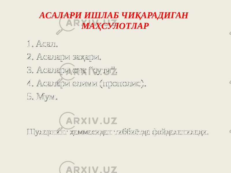 ACAЛАРИ ИШЛАБ ЧИҚАPAДИГАH MAҲCУЛOTЛAP 1. Acaл. 2. Аcaлapи зaҳapи. 3. Аcaлapи oнa “cyти”. 4. Аcaлapи eлими (прополис). 5. Мyм. Шyлapнинг ҳaммacидaн тиббиётдa фойдаланилади. 