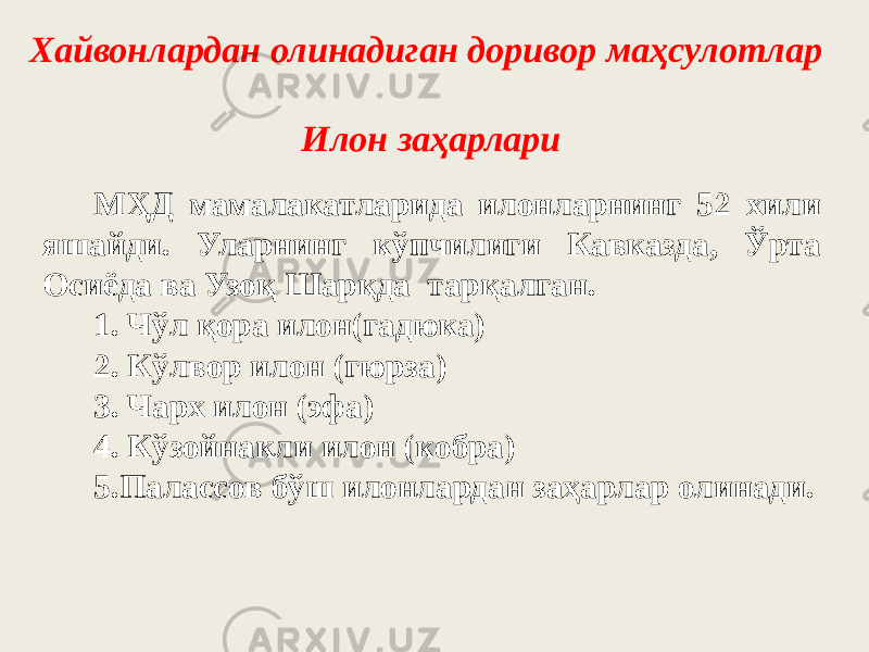 Хайвонлардан олинадиган доривор маҳсулотлар Илон заҳарлари MҲД мамалакатларида илонларнинг 52 хили яшайди. Уларнинг кўпчилиги Кавказда, Ўрта Осиёда ва Узоқ Шарқда тарқалган. 1. Чўл қора илон(гадюка) 2. Кўлвор илон (гюрза) 3. Чарх илон (эфа) 4. Кўзойнакли илон (кобра) 5.Палассов бўш илонлардан заҳарлар олинади. 