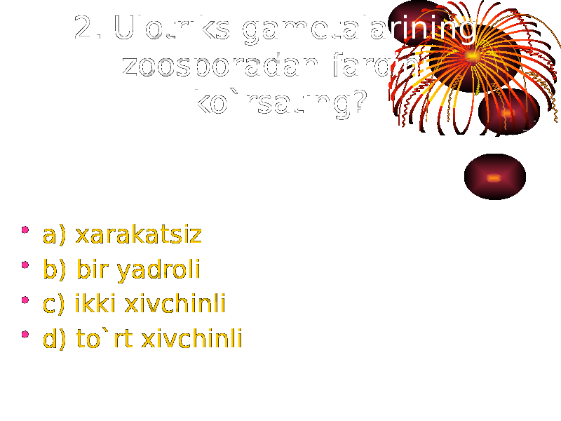 2. Ulotriks gametalarining zoosporadan farqini ko`rsating? • a) xarakatsiz • b) bir yadroli • c) ikki xivchinli • d) to`rt xivchinli 