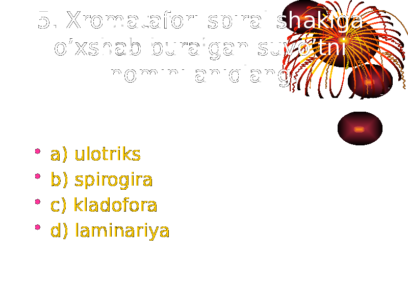5. Xromatafori spiral shaklga o’xshab buralgan suvo’tni nomini aniqlang. • a) ulotriks • b) spirogira • c) kladofora • d) laminariya 