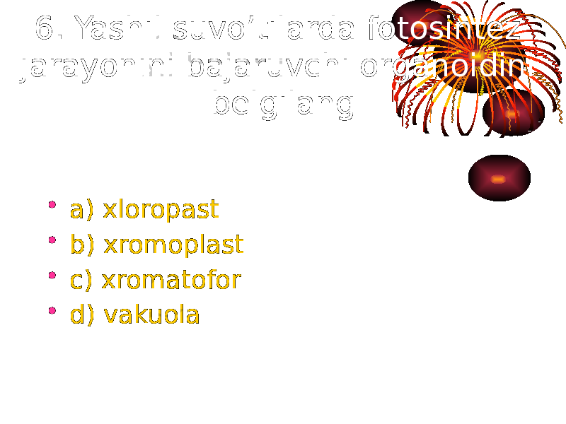 6. Yashil suvo’tilarda fotosintez jarayonini bajaruvchi organoidini belgilang • a) xloropast • b) xromoplast • c) xromatofor • d) vakuola 