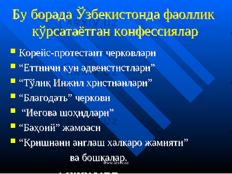 Бу борада Ўзбекистонда фаоллик Бу борада Ўзбекистонда фаоллик кўрсатаётган конфессиялар кўрсатаётган конфессиялар  Корейс-протестант черковлариКорейс-протестант черковлари  ““ Еттинчи кун адвенстистлари”Еттинчи кун адвенстистлари”  ““ ТТ ўлиқ Инжил христианлари”ўлиқ Инжил христианлари”  ““ Благодать” черковиБлагодать” черкови  “ “ ИеговИегов а шоа шо ҳҳ идлариидлари ””  ““ БаҳБаҳ оийоий ”” жамоаси жамоаси  ““ Кришнани англаш халкаро жамиятиКришнани англаш халкаро жамияти ”” ва бошқалар.ва бошқалар. www.arxiv.uz 