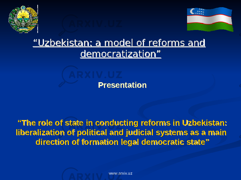 PresentationPresentation ““ The role of state in conducting reforms in Uzbekistan: The role of state in conducting reforms in Uzbekistan: liberalization of political and judicial systems as a main liberalization of political and judicial systems as a main direction of formation legal democratic state”direction of formation legal democratic state”““ Uzbekistan: a model of reforms and Uzbekistan: a model of reforms and democratization”democratization” www.arxiv.uz 