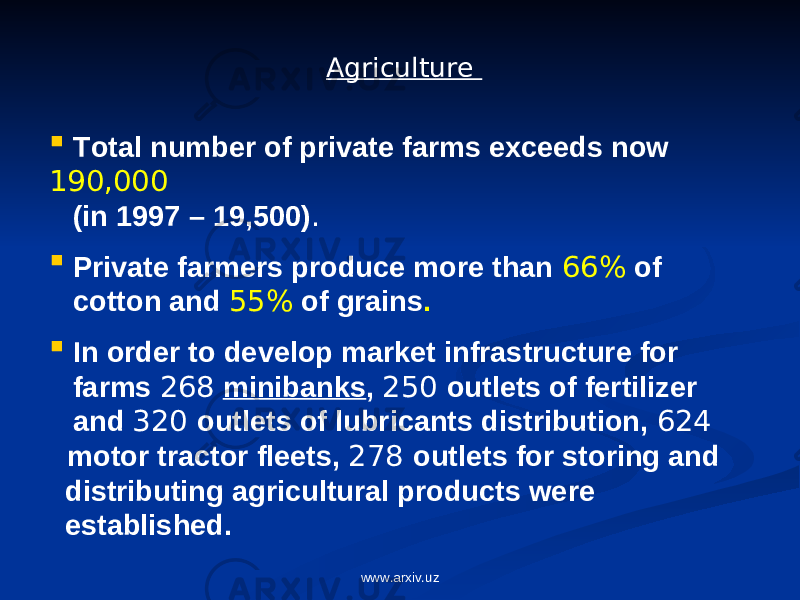  Total number of private farms exceeds now 190,000 (in 1997 – 19,500) .  Private farmers produce more than 66% of cotton and 55% of grains .  In order to develop market infrastructure for farms 268 minibanks , 250 outlets of fertilizer and 320 outlets of lubricants distribution, 624 motor tractor fleets, 278 outlets for storing and distributing agricultural products were established. Agriculture www.arxiv.uz 