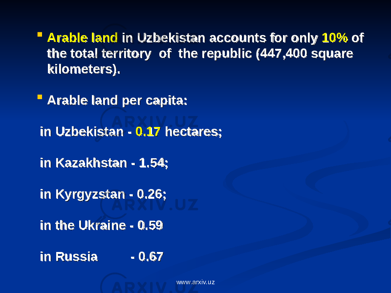  Arable landArable land in Uzbekistan accounts for only in Uzbekistan accounts for only 10%10% of of the total territory of the republic (447,400 square the total territory of the republic (447,400 square kilometers).kilometers).  Arable land per capita:Arable land per capita: in Uzbekistan - in Uzbekistan - 0.170.17 hectares; hectares; in Kazakhstan - 1.54;in Kazakhstan - 1.54; in Kyrgyzstan - 0.26;in Kyrgyzstan - 0.26; in the Ukraine - 0.59 in the Ukraine - 0.59 in Russia - 0.67in Russia - 0.67 www.arxiv.uz 