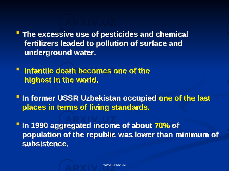  The excessive use of pesticides and chemical The excessive use of pesticides and chemical fertilizers leaded to pollution of surface and fertilizers leaded to pollution of surface and underground water. underground water.  Infantile death becomes one of the Infantile death becomes one of the highest in the world.highest in the world.  In former USSR Uzbekistan occupied In former USSR Uzbekistan occupied one of the last one of the last places in terms of living standards. places in terms of living standards.  In 1990 aggregated income of about In 1990 aggregated income of about 70%70% of of population of the republic was lower than minimum of population of the republic was lower than minimum of subsistence.subsistence. www.arxiv.uz 