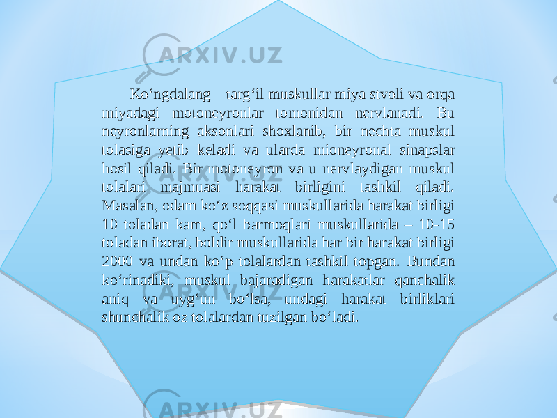 Kо‘ngdalang – targ‘il muskullar miya stvoli va orqa miyadagi motoneyronlar tomonidan nervlanadi. Bu neyronlarning aksonlari shoxlanib, bir nechta muskul tolasiga yetib keladi va ularda mioneyronal sinapslar hosil qiladi. Bir motoneyron va u nervlaydigan muskul tolalari majmuasi harakat birligini tashkil qiladi. Masalan, odam kо‘z soqqasi muskullarida harakat birligi 10 toladan kam, qо‘l barmoqlari muskullarida – 10-15 toladan iborat, boldir muskullarida har bir harakat birligi 2000 va undan kо‘p tolalardan tashkil topgan. Bundan kо‘rinadiki, muskul bajaradigan harakatlar qanchalik aniq va uyg‘un bо‘lsa, undagi harakat birliklari shunchalik oz tolalardan tuzilgan bо‘ladi.2A 06 10 0E 09 0E 19 36 0E 24 0B 0A 0809 