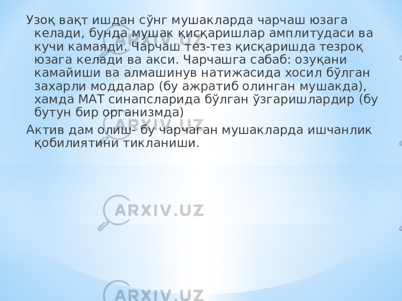 Узоқ вақт ишдан сўнг мушакларда чарчаш юзага келади, бунда мушак қисқаришлар амплитудаси ва кучи камаяди. Чарчаш тез-тез қисқаришда тезроқ юзага келади ва акси. Чарчашга сабаб: озуқани камайиши ва алмашинув натижасида хосил бўлган захарли моддалар (бу ажратиб олинган мушакда), хамда МАТ синапсларида бўлган ўзгаришлардир (бу бутун бир организмда) Актив дам олиш- бу чарчаган мушакларда ишчанлик қобилиятини тикланиши. 