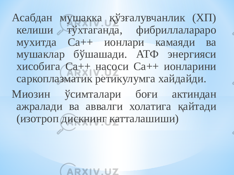 Асабдан мушакка қўзғалувчанлик (ХП) келиши тўхтаганда, фибриллалараро мухитда Са++ ионлари камаяди ва мушаклар бўшашади. АТФ энергияси хисобига Са++ насоси Са++ ионларини саркоплазматик ретикулумга хайдайди. Миозин ўсимталари боғи актиндан ажралади ва аввалги холатига қайтади (изотроп дискнинг катталашиши) 