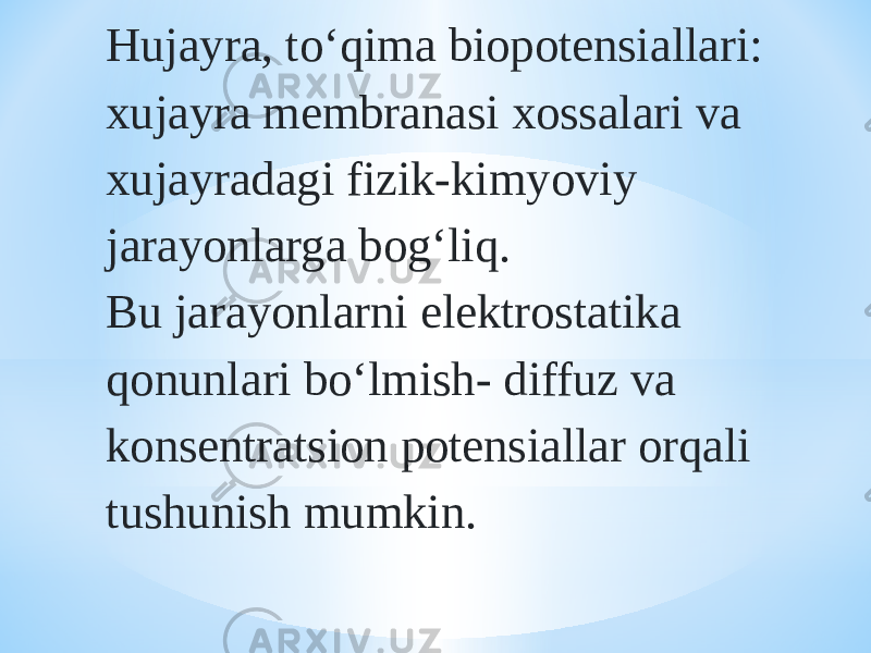 Hujayra, tо‘qima biopotensiallari: xujayra membranasi xossalari va xujayradagi fizik-kimyoviy jarayonlarga bog‘liq. Bu jarayonlarni elektrostatika qonunlari bо‘lmish- diffuz va konsentratsion potensiallar orqali tushunish mumkin. 