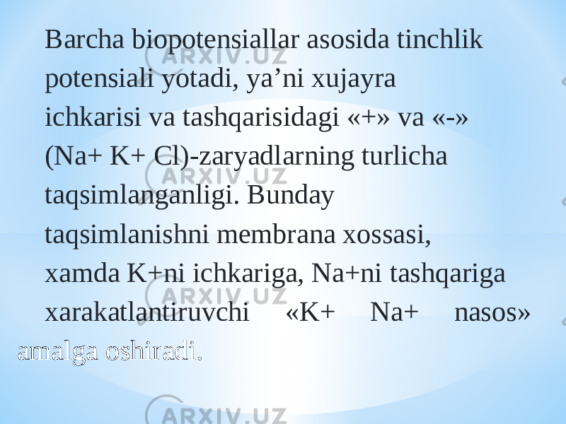 Barcha biopotensiallar asosida tinchlik potensiali yotadi, ya’ni xujayra ichkarisi va tashqarisidagi «+» va «-» (Na+ K+ Cl)-zaryadlarning turlicha taqsimlanganligi. Bunday taqsimlanishni membrana xossasi, xamda K+ni ichkariga, Na+ni tashqariga xarakatlantiruvchi «K+ Na+ nasos» amalga oshiradi. 