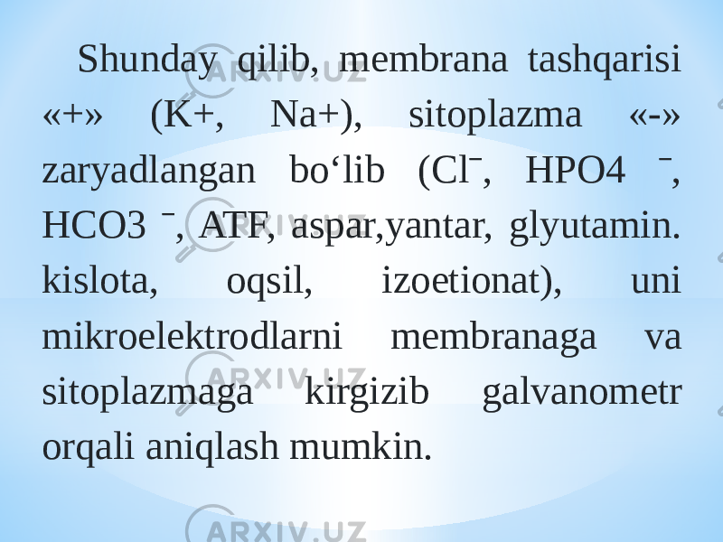 Shunday qilib, membrana tashqarisi «+» (K+, Na+), sitoplazma «-» zaryadlangan bо‘lib (Clˉ, HPO4 ˉ, HCO3 ˉ, ATF, aspar,yantar, glyutamin. kislota, oqsil, izoetionat), uni mikroelektrodlarni membranaga va sitoplazmaga kirgizib galvanometr orqali aniqlash mumkin. 