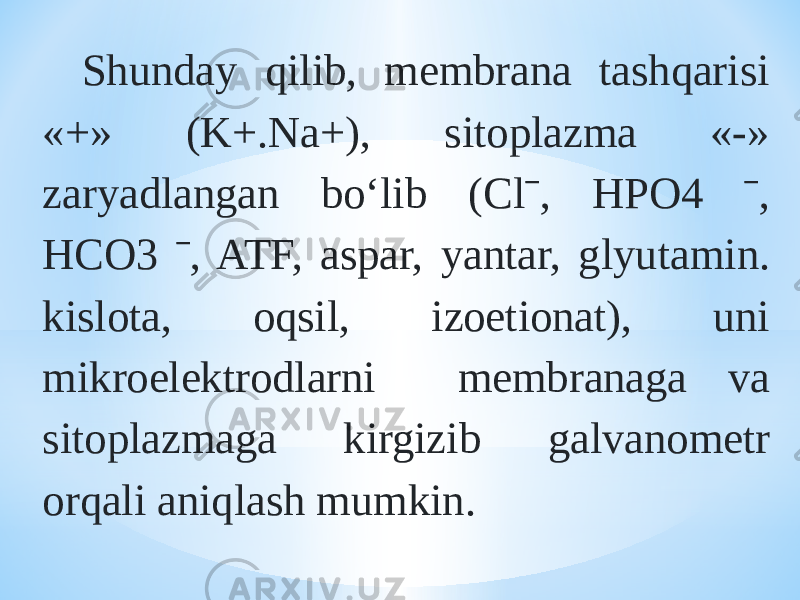 Shunday qilib, membrana tashqarisi «+» (K+.Na+), sitoplazma «-» zaryadlangan bо‘lib (Clˉ, HPO4 ˉ, HCO3 ˉ, ATF, aspar, yantar, glyutamin. kislota, oqsil, izoetionat), uni mikroelektrodlarni membranaga va sitoplazmaga kirgizib galvanometr orqali aniqlash mumkin. 