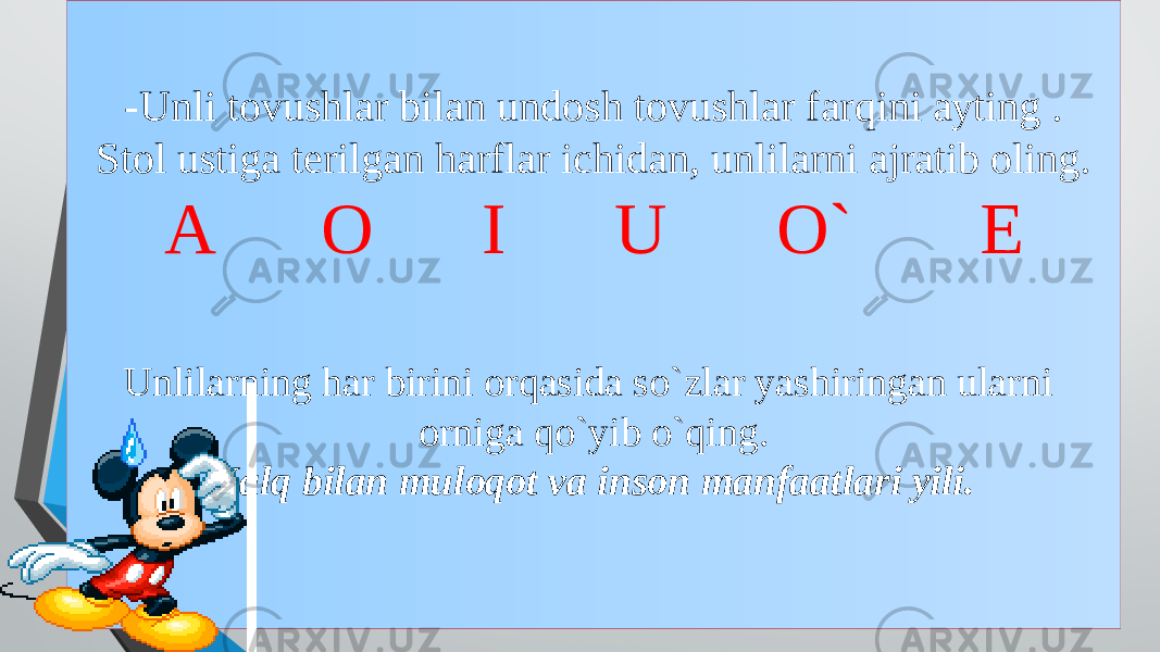 -Unli tovushlar bilan undosh tovushlar farqini ayting . Stol ustiga terilgan harflar ichidan, unlilarni ajratib oling. A O I U O` E Unlilarning har birini orqasida so`zlar yashiringan ularni orniga qo`yib o`qing. Xalq bilan muloqot va inson manfaatlari yili. 