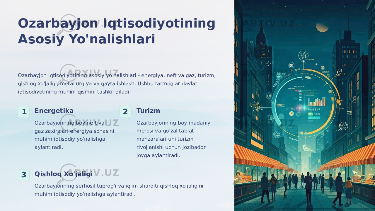 Ozarbayjon Iqtisodiyotining Asosiy Yo&#39;nalishlari Ozarbayjon iqtisodiyotining asosiy yo&#39;nalishlari - energiya, neft va gaz, turizm, qishloq xo&#39;jaligi, metallurgiya va qayta ishlash. Ushbu tarmoqlar davlat iqtisodiyotining muhim qismini tashkil qiladi. 1 Energetika Ozarbayjonning boy neft va gaz zaxiralari energiya sohasini muhim iqtisodiy yo&#39;nalishga aylantiradi. 2 Turizm Ozarbayjonning boy madaniy merosi va go&#39;zal tabiat manzaralari uni turizm rivojlanishi uchun jozibador joyga aylantiradi. 3 Qishloq Xo&#39;jaligi Ozarbayjonning serhosil tuprog&#39;i va iqlim sharoiti qishloq xo&#39;jaligini muhim iqtisodiy yo&#39;nalishga aylantiradi. 