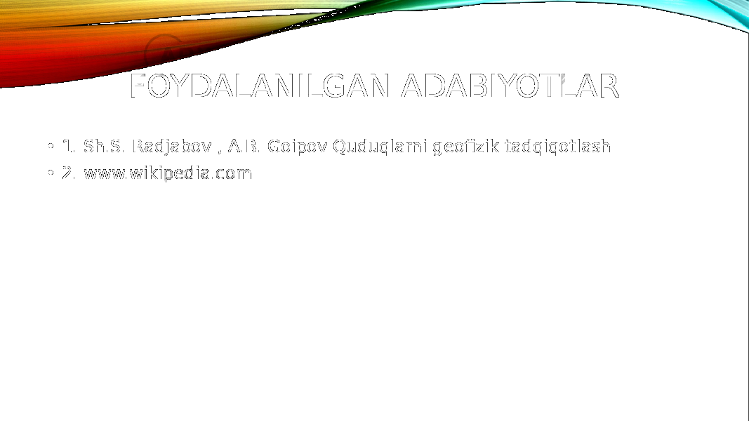 FOYDALANILGAN ADABIYOTLAR • 1. Sh.S. Radjabov , A.B. Goipov Quduqlarni geofizik tadqiqotlash • 2. www.wikipedia.com 