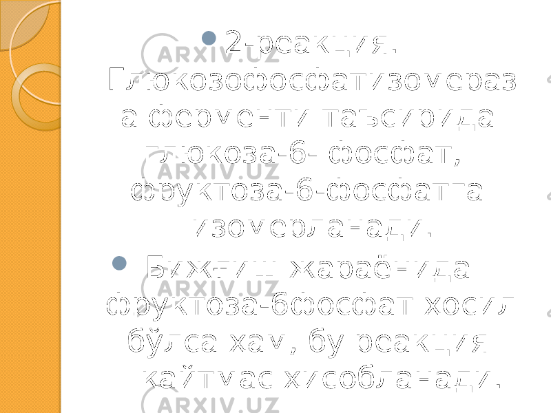  2-реакция. Глюкозофосфатизомераз а ферменти таъсирида глюкоза-6- фосфат, фруктоза-6-фосфатга изомерланади.  Бижғиш жараёнида фруктоза-6фосфат ҳосил бўлса ҳам, бу реакция қайтмас ҳисобланади. 