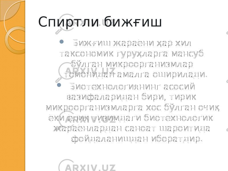 Спиртли бижғиш  Бижғиш жараёни ҳар хил таксономик гуруҳларга мансуб бўлган микроорганизмлар томонидан амалга оширилади.  Биотехнологиянинг асосий вазифаларидан бири, тирик микроорганизмларга хос бўлган очиқ ёки ёпиқ тизимдаги биотехнологик жараёнлардан саноат шароитида фойдаланишдан иборатдир. 