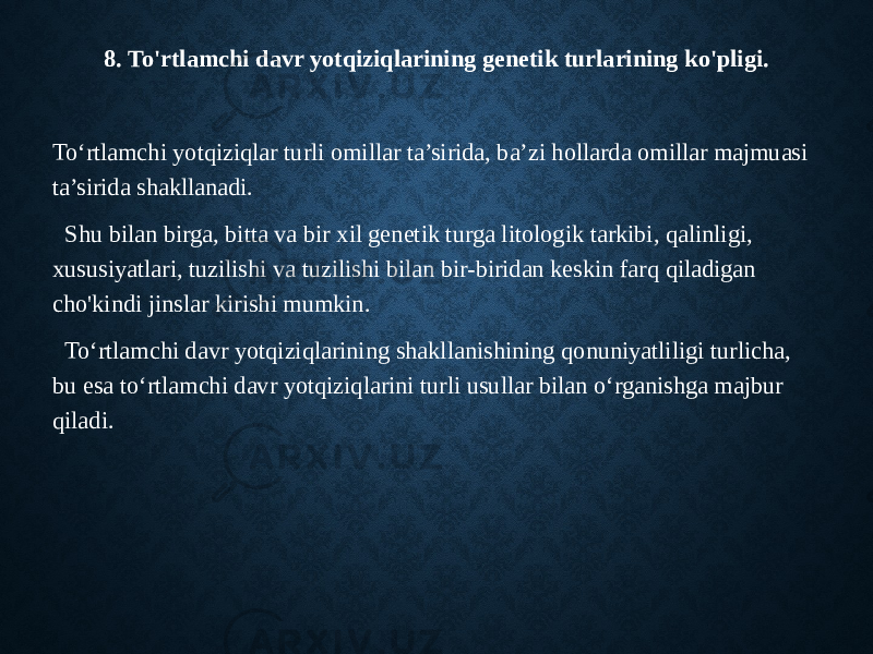 8. To&#39;rtlamchi davr yotqiziqlarining genetik turlarining ko&#39;pligi. To‘rtlamchi yotqiziqlar turli omillar ta’sirida, ba’zi hollarda omillar majmuasi ta’sirida shakllanadi. Shu bilan birga, bitta va bir xil genetik turga litologik tarkibi, qalinligi, xususiyatlari, tuzilishi va tuzilishi bilan bir-biridan keskin farq qiladigan cho&#39;kindi jinslar kirishi mumkin. To‘rtlamchi davr yotqiziqlarining shakllanishining qonuniyatliligi turlicha, bu esa to‘rtlamchi davr yotqiziqlarini turli usullar bilan o‘rganishga majbur qiladi. 