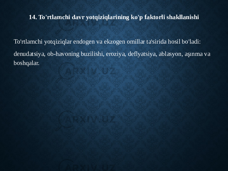 14. To&#39;rtlamchi davr yotqiziqlarining ko&#39;p faktorli shakllanishi To&#39;rtlamchi yotqiziqlar endogen va ekzogen omillar ta&#39;sirida hosil bo&#39;ladi: denudatsiya, ob-havoning buzilishi, eroziya, deflyatsiya, ablasyon, aşınma va boshqalar. 