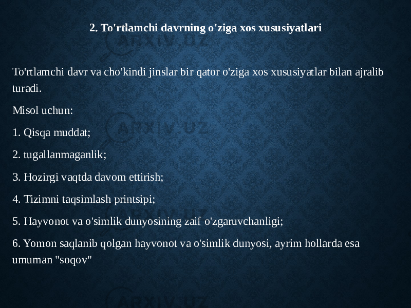 2. To&#39;rtlamchi davrning o&#39;ziga xos xususiyatlari To&#39;rtlamchi davr va cho&#39;kindi jinslar bir qator o&#39;ziga xos xususiyatlar bilan ajralib turadi. Misol uchun: 1. Qisqa muddat; 2. tugallanmaganlik; 3. Hozirgi vaqtda davom ettirish; 4. Tizimni taqsimlash printsipi; 5. Hayvonot va o&#39;simlik dunyosining zaif o&#39;zgaruvchanligi; 6. Yomon saqlanib qolgan hayvonot va o&#39;simlik dunyosi, ayrim hollarda esa umuman &#34;soqov&#34; 